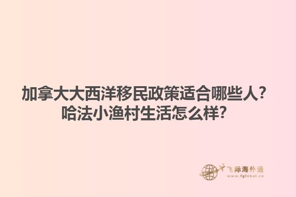 加拿大大西洋移民政策適合哪些人？哈法小漁村生活怎么樣？1.jpg