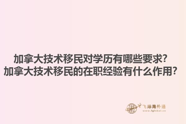 加拿大技術(shù)移民對學(xué)歷有哪些要求？加拿大技術(shù)移民的在職經(jīng)驗(yàn)有什么作用？1.jpg