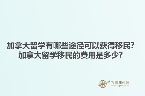 加拿大留學(xué)有哪些途徑可以獲得移民？加拿大留學(xué)移民的費(fèi)用是多少？1.jpg