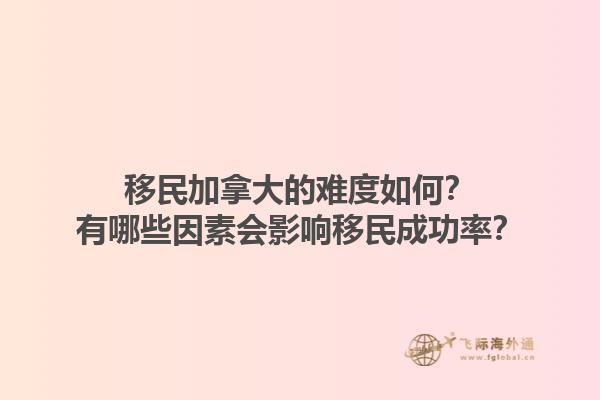移民加拿大的難度如何？有哪些因素會(huì)影響移民成功率？1.jpg