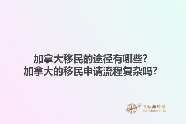 加拿大移民的途徑有哪些？加拿大的移民申請(qǐng)流程復(fù)雜嗎？1.jpg