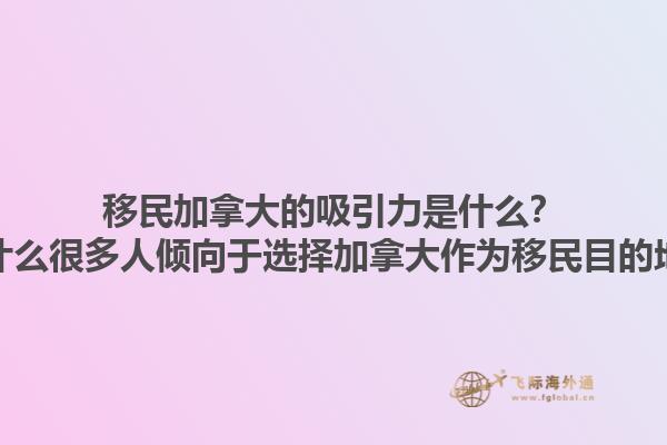 移民加拿大的吸引力是什么？為什么很多人傾向于選擇加拿大作為移民目的地？1.jpg