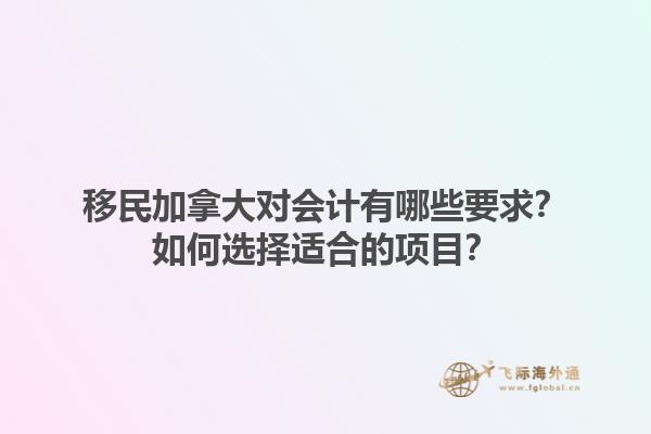 移民加拿大對(duì)會(huì)計(jì)有哪些要求？如何選擇適合的項(xiàng)目？1.jpg