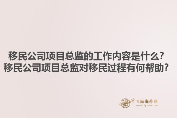 移民公司項目總監(jiān)的工作內容是什么？移民公司項目總監(jiān)對移民過程有何幫助？1.jpg