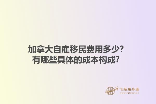 加拿大自雇移民費用多少？有哪些具體的成本構成？1.jpg