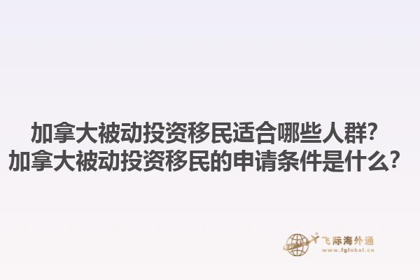 加拿大被動(dòng)投資移民適合哪些人群？加拿大被動(dòng)投資移民的申請(qǐng)條件是什么？1.jpg