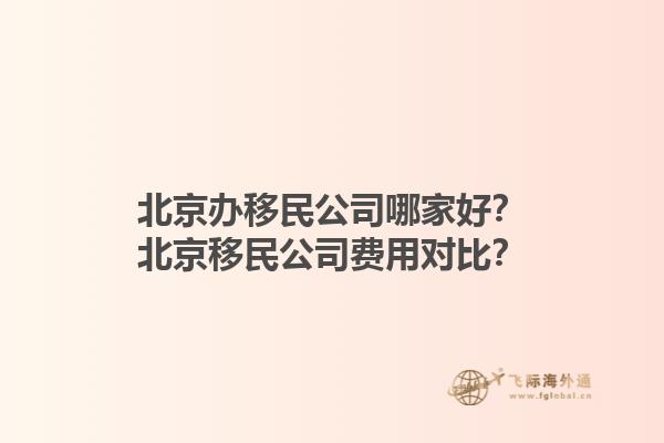 北京辦移民公司哪家好？北京移民公司費用對比？1.jpg