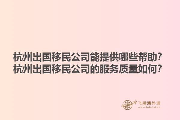 杭州出國移民公司能提供哪些幫助？杭州出國移民公司的服務(wù)質(zhì)量如何？1.jpg
