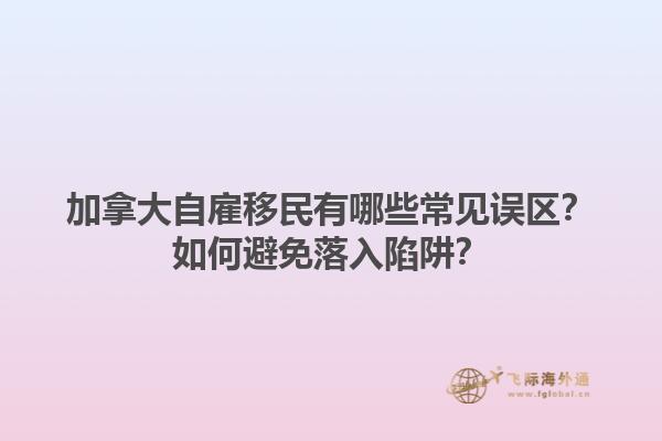 加拿大自雇移民有哪些常見(jiàn)誤區(qū)？如何避免落入陷阱？1.jpg