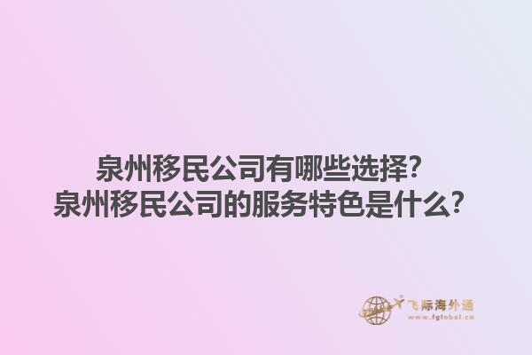 泉州移民公司有哪些選擇？泉州移民公司的服務(wù)特色是什么？1.jpg