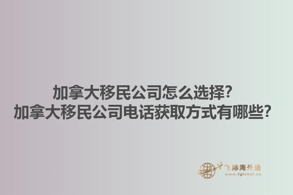 加拿大移民公司怎么選擇？加拿大移民公司電話獲取方式有哪些？1.jpg
