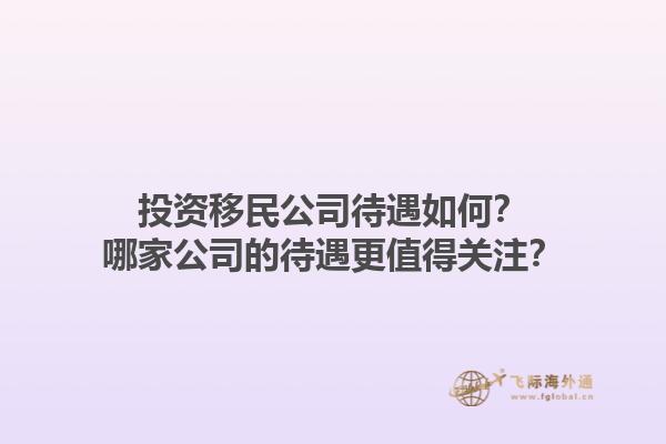 投資移民公司待遇如何？哪家公司的待遇更值得關(guān)注？1.jpg