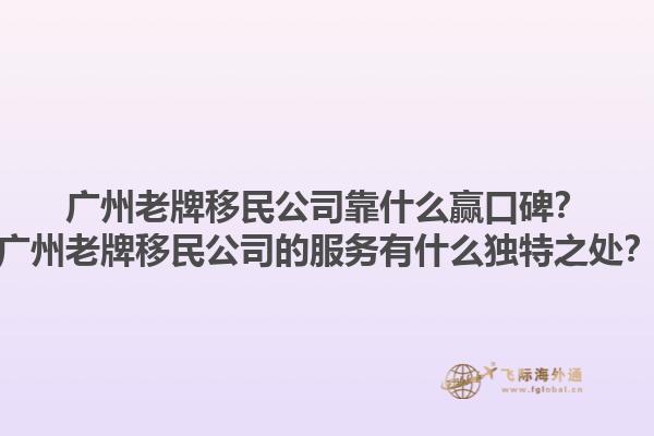 廣州老牌移民公司靠什么贏口碑？廣州老牌移民公司的服務(wù)有什么獨(dú)特之處？1.jpg