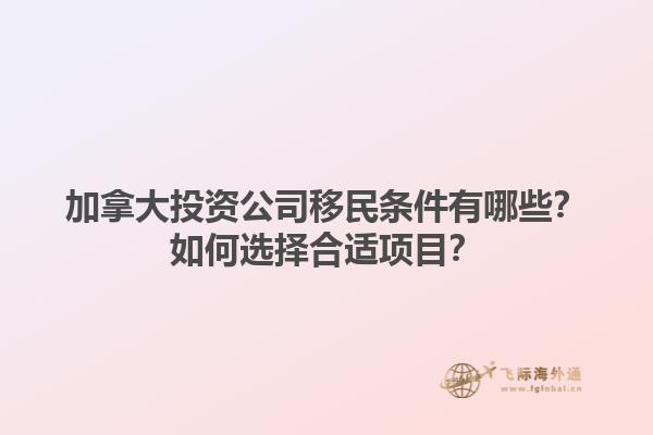 加拿大投資公司移民條件有哪些？如何選擇合適項目？1.jpg