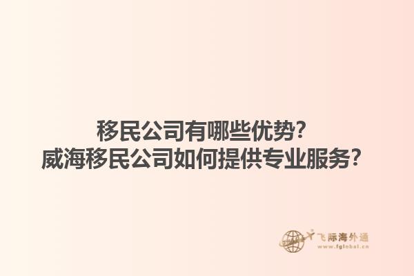 移民公司有哪些優(yōu)勢(shì)？威海移民公司如何提供專業(yè)服務(wù)？1.jpg