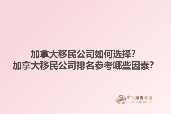 加拿大移民公司如何選擇？加拿大移民公司排名參考哪些因素？1.jpg