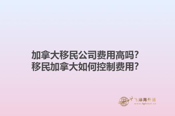 加拿大移民公司費(fèi)用高嗎？移民加拿大如何控制費(fèi)用？1.jpg