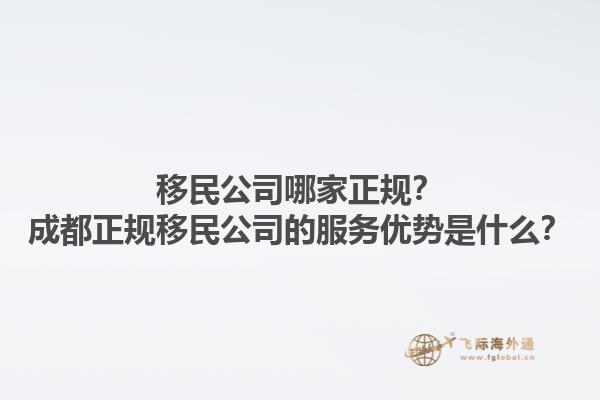 移民公司哪家正規(guī)？成都正規(guī)移民公司的服務(wù)優(yōu)勢是什么？1.jpg