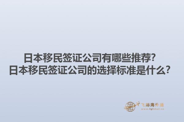 日本移民簽證公司有哪些推薦？日本移民簽證公司的選擇標(biāo)準(zhǔn)是什么？1.jpg