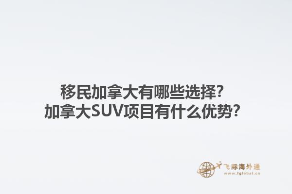 移民加拿大有哪些選擇？加拿大SUV項目有什么優(yōu)勢？1.jpg