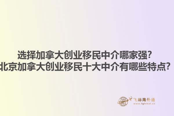 選擇加拿大創(chuàng)業(yè)移民中介哪家強？北京加拿大創(chuàng)業(yè)移民十大中介有哪些特點？1.jpg