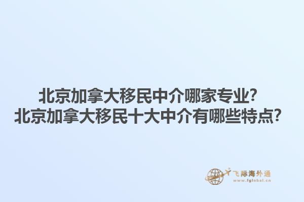 北京加拿大移民中介哪家專業(yè)？北京加拿大移民十大中介有哪些特點(diǎn)？1.jpg