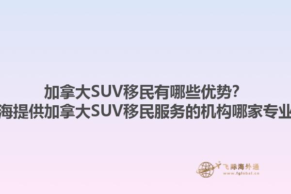 加拿大SUV移民有哪些優(yōu)勢(shì)？上海提供加拿大SUV移民服務(wù)的機(jī)構(gòu)哪家專業(yè)？1.jpg