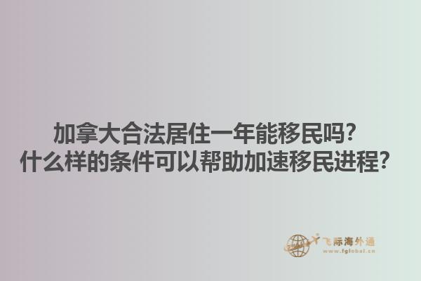 加拿大合法居住一年能移民嗎？什么樣的條件可以幫助加速移民進(jìn)程？1.jpg