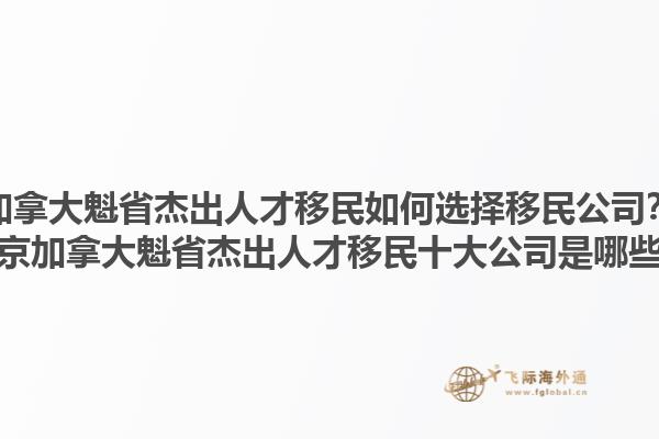 加拿大魁省杰出人才移民如何選擇移民公司？北京加拿大魁省杰出人才移民十大公司是哪些？1.jpg