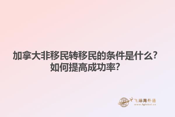 加拿大非移民轉(zhuǎn)移民的條件是什么？如何提高成功率？1.jpg
