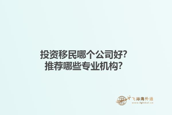 投資移民哪個(gè)公司好？推薦哪些專(zhuān)業(yè)機(jī)構(gòu)？1.jpg