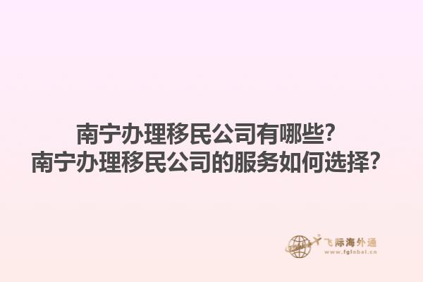 南寧辦理移民公司有哪些？南寧辦理移民公司的服務(wù)如何選擇？1.jpg