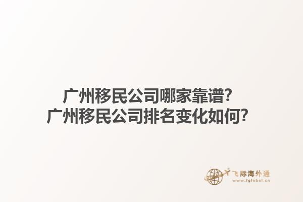 廣州移民公司哪家靠譜？廣州移民公司排名變化如何？1.jpg