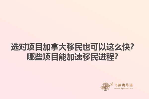 選對項(xiàng)目加拿大移民也可以這么快？哪些項(xiàng)目能加速移民進(jìn)程？1.jpg