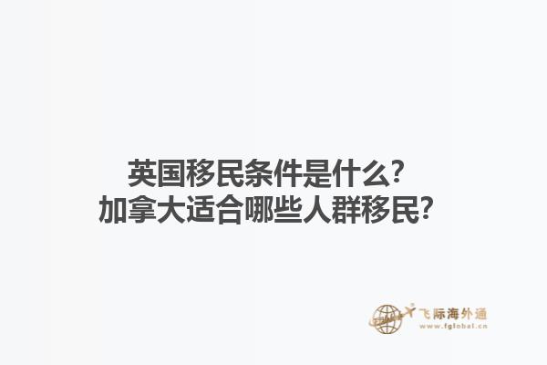 英國移民條件是什么？加拿大適合哪些人群移民？1.jpg