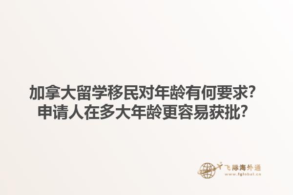 加拿大留學移民對年齡有何要求？申請人在多大年齡更容易獲批？1.jpg