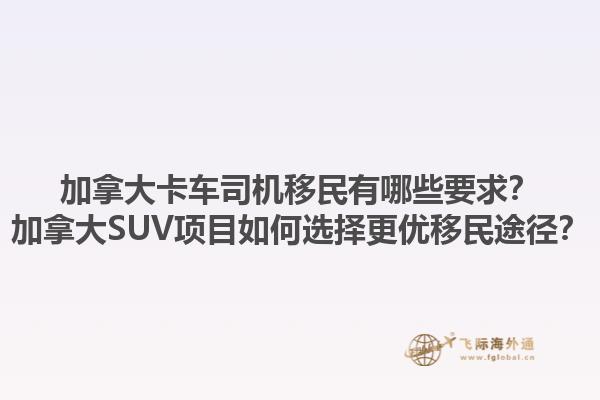 加拿大卡車司機(jī)移民有哪些要求？加拿大SUV項(xiàng)目如何選擇更優(yōu)移民途徑？1.jpg