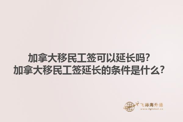 加拿大移民工簽可以延長(zhǎng)嗎？加拿大移民工簽延長(zhǎng)的條件是什么？1.jpg