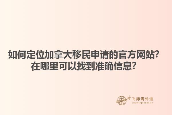 如何定位加拿大移民申請的官方網(wǎng)站？在哪里可以找到準確信息？1.jpg