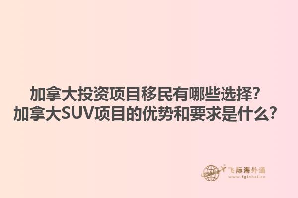 加拿大投資項目移民有哪些選擇？加拿大SUV項目的優(yōu)勢和要求是什么？1.jpg