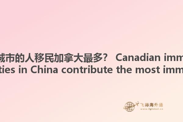哪些中國(guó)城市的人移民加拿大最多？ Canadian immigration, what cities in China contribute the most immigrants?1.jpg