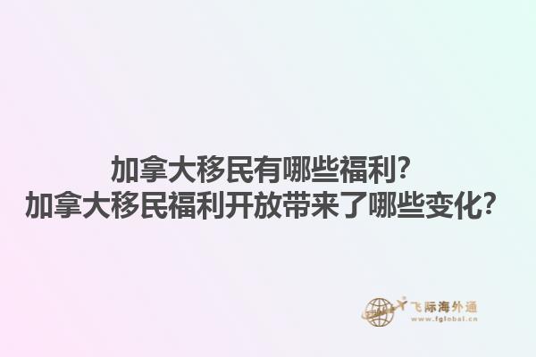 加拿大移民有哪些福利？加拿大移民福利開放帶來了哪些變化？1.jpg
