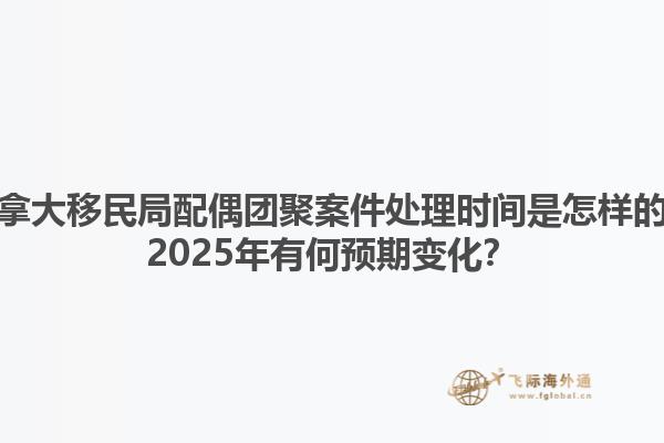 加拿大移民局配偶團(tuán)聚案件處理時(shí)間是怎樣的？2025年有何預(yù)期變化？1.jpg