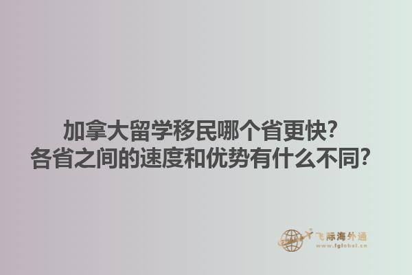 加拿大留學(xué)移民哪個(gè)省更快？各省之間的速度和優(yōu)勢(shì)有什么不同？1.jpg