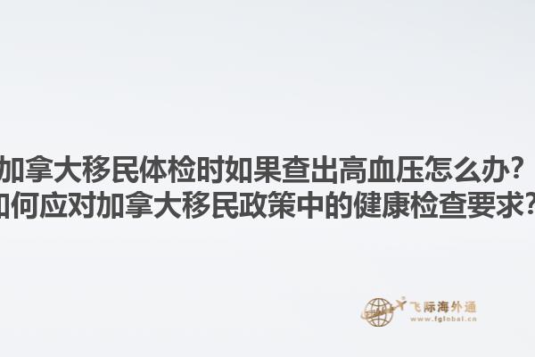 加拿大移民體檢時如果查出高血壓怎么辦？如何應對加拿大移民政策中的健康檢查要求？1.jpg