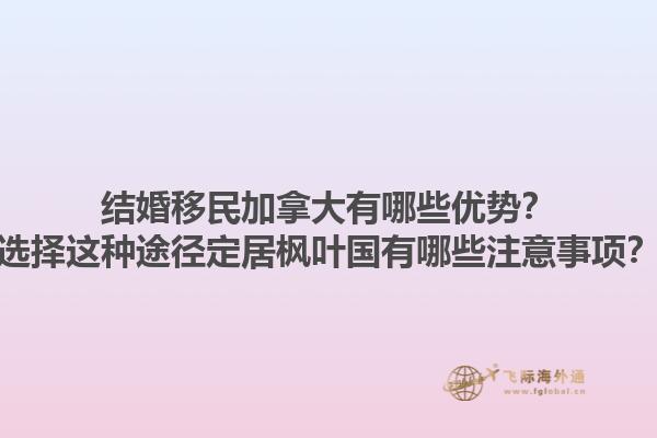 結(jié)婚移民加拿大有哪些優(yōu)勢(shì)？選擇這種途徑定居楓葉國(guó)有哪些注意事項(xiàng)？1.jpg