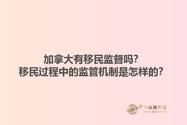 加拿大有移民監(jiān)督嗎？移民過程中的監(jiān)管機制是怎樣的？1.jpg