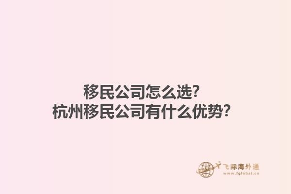 移民公司怎么選？杭州移民公司有什么優(yōu)勢(shì)？1.jpg