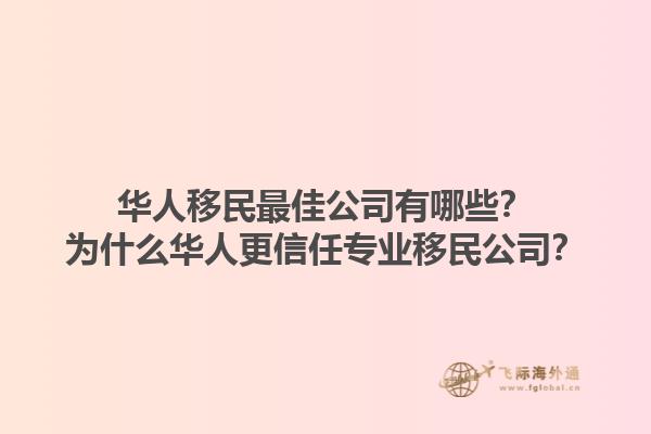 華人移民最佳公司有哪些？為什么華人更信任專業(yè)移民公司？1.jpg