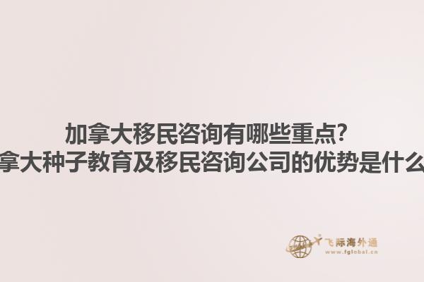 加拿大移民咨詢有哪些重點？加拿大種子教育及移民咨詢公司的優(yōu)勢是什么？1.jpg